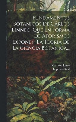 Fundamentos Botnicos De Crlos Linneo, Que En Forma De Aforismos Exponen La Teora De La Ciencia Botnica... 1