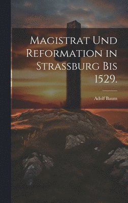 Adolf Baum - Magistrat und Reformation in Strassburg bis 1529., Inbunden