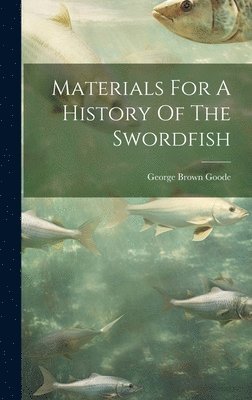George Brown Goode - Materials For A History Of The Swordfish, Inbunden