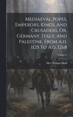 Mediaeval Popes, Emperors, Kings, And Crusaders, Or, Germany, Italy, And Palestine, From A.d. 1125 To A.d. 1268; Volume 3