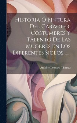 bokomslag Historia  Pintura Del Caracter, Costumbres Y Talento De Las Mugeres En Los Diferentes Siglos ......