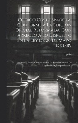 Cdigo Civil Espaola, Conforme  La Edicin Oficial Reformada, Con Arreglo  Lo Dispuesto En La Ley De 26 De Mayo De 1889 1