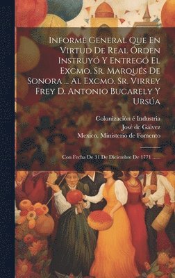 Informe General Que En Virtud De Real rden Instruy Y Entreg El Excmo. Sr. Marqus De Sonora ... Al Excmo. Sr. Virrey Frey D. Antonio Bucarely Y Ursa 1