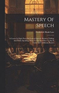 bokomslag Mastery Of Speech: A Course In Eight Parts On General Speech, Business Talking And Public Speaking, What To Say And How To Say It Under A