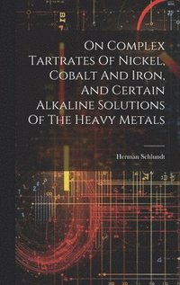 bokomslag On Complex Tartrates Of Nickel, Cobalt And Iron, And Certain Alkaline Solutions Of The Heavy Metals