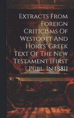 Extracts From Foreign Criticisms Of Westcott And Horts' Greek Text Of The New Testament [first Publ. In 1881] 1