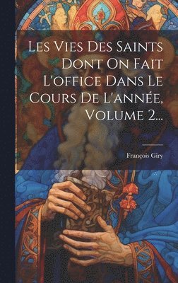 François Giry - Les Vies Des Saints Dont On Fait L'office Dans Le Cours De L'année, Volume 2..., Inbunden