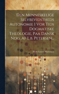 bokomslag Den Menneskelige Selvbevidstheds Autonomie I Vor Tids Dogmatiske Theologie, Paa Dansk Ndg. Af L.b. Petersen...