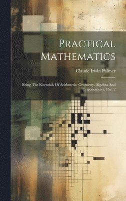 bokomslag Practical Mathematics: Being The Essentials Of Arithmetic, Geometry, Algebra And Trigonometry, Part 2