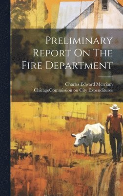 Chicago (Ill Commission on City Ex, Charles Edward Merriam - Preliminary Report On The Fire Department, Inbunden