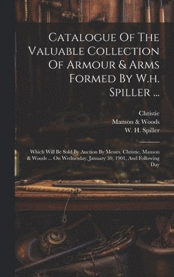 bokomslag Catalogue Of The Valuable Collection Of Armour & Arms Formed By W.h. Spiller ...