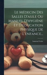 bokomslag Le Mdecin Des Salles D'asile Ou Manuel D'hygine Et D'ducation Physique De L'enfance...