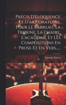 Prcis D'loquence Et D'art Oratoire, Pour Le Barreau, La Tribune, La Chaire, L'acadmie Et Les Compositions En Prose Et En Vers...... 1