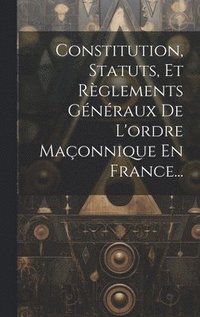 bokomslag Constitution, Statuts, Et Rglements Gnraux De L'ordre Maonnique En France...