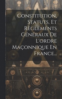 Constitution, Statuts, Et Rglements Gnraux De L'ordre Maonnique En France... 1