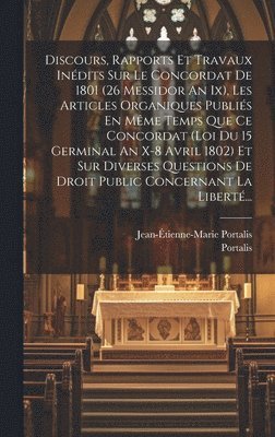 Discours, Rapports Et Travaux Inédits Sur Le Concordat De 1801 (26 Messidor An Ix), Les Articles Organiques Publiés En Même Temps Que Ce Concordat (loi Du 15 Germinal An X-8 Avril 1802) Et Sur Diverses Questions De Droit Public Concernant La Liberté...