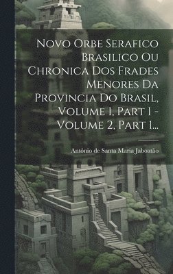 Novo Orbe Serafico Brasilico Ou Chronica Dos Frades Menores Da Provincia Do Brasil, Volume 1, Part 1 - Volume 2, Part 1... 1