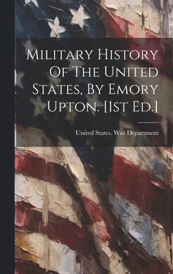 Military History Of The United States, By Emory Upton. [1st Ed.] 1