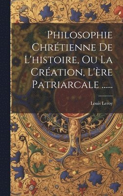 Philosophie Chrtienne De L'histoire, Ou La Cration, L're Patriarcale ...... 1