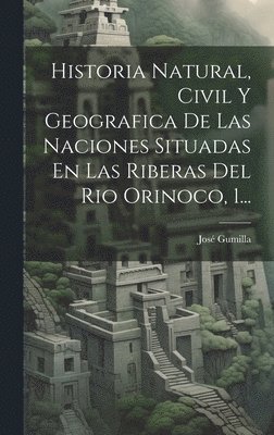Historia Natural, Civil Y Geografica De Las Naciones Situadas En Las Riberas Del Rio Orinoco, 1... 1