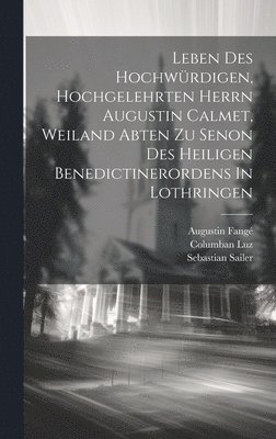 Augustin Fangé, Columban Luz, Sebastian Sailer - Leben Des Hochwürdigen, Hochgelehrten Herrn Augustin Calmet, Weiland Abten Zu Senon Des Heiligen Benedictinerordens In Lothringen, Inbunden