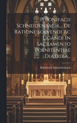 bokomslag P. Bonifacii Schneidenbach, ... De Ratione Solvendi Ac Ligandi In Sacramento Poenitentiae Diatriba...