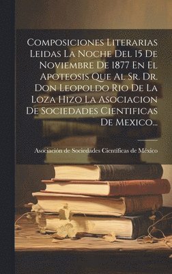 bokomslag Composiciones Literarias Leidas La Noche Del 15 De Noviembre De 1877 En El Apoteosis Que Al Sr. Dr. Don Leopoldo Rio De La Loza Hizo La Asociacion De Sociedades Cientificas De Mexico...