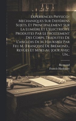Francis Hauksbee, Bremond - Expériences Physico-mechaniques Sur Différens Sujets, Et Principalement Sur La Lumière Et L'électricité Produites Par Le Frottement Des Corps. Traduites De L'anglois De M. Hauksbée Par Feu M. [françois] De Brémond... Revûes Et Mises Au Jour Avec Un..., Inbunden