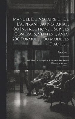 Ant Goux - Manuel Du Notaire Et De L'aspirant Au Notariat, Ou Instructions ... Sur Les Contrats, Ventes ..., Avec 200 Formules Ou Modèles D'actes ..., Inbunden