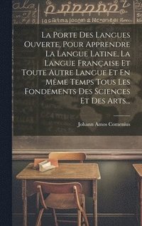 bokomslag La Porte Des Langues Ouverte, Pour Apprendre La Langue Latine, La Langue Franaise Et Toute Autre Langue Et En Mme Temps Tous Les Fondements Des Sciences Et Des Arts...