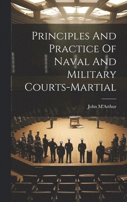 bokomslag Principles And Practice Of Naval And Military Courts-martial