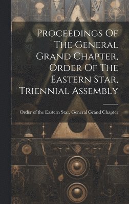 bokomslag Proceedings Of The General Grand Chapter, Order Of The Eastern Star, Triennial Assembly