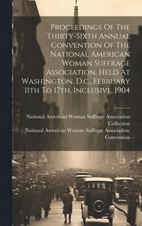 bokomslag Proceedings Of The Thirty-sixth Annual Convention Of The National American Woman Suffrage Association, Held At Washington, D.c., February 11th To 17th, Inclusive, 1904
