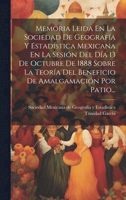 bokomslag Memoria Leida En La Sociedad De Geografía Y Estadística Mexicana En La Sesión Del Día 13 De Octubre De 1888 Sobre La Teoría Del Beneficio De Amalgamación Por Patio...
