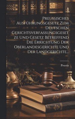 bokomslag Preussisches Ausfhrungsgesetz Zum Deutschen Gerichtsverfassungsgesetze Und Gesetz Betreffend Die Errichtung Der Oberlandesgerichte Und Der Landgerichte...