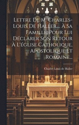 Lettre De M. Charles-louis De Haller, ...  Sa Famille, Pour Lui Dclarer Son Retour  L'glise Catholique, Apostolique Et Romaine... 1