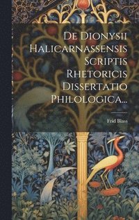 bokomslag De Dionysii Halicarnassensis Scriptis Rhetoricis Dissertatio Philologica...