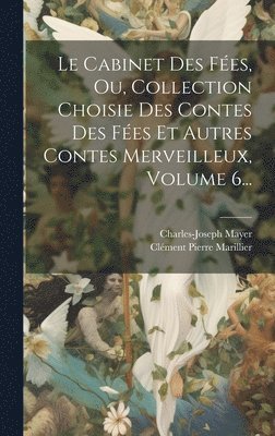 Le Cabinet Des Fes, Ou, Collection Choisie Des Contes Des Fes Et Autres Contes Merveilleux, Volume 6... 1