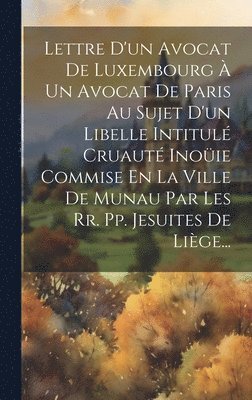 bokomslag Lettre D'un Avocat De Luxembourg À Un Avocat De Paris Au Sujet D'un Libelle Intitulé Cruauté Inoüie Commise En La Ville De Munau Par Les Rr. Pp. Jesuites De Liège...