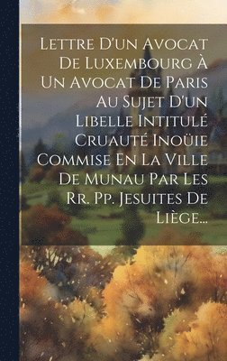 bokomslag Lettre D'un Avocat De Luxembourg  Un Avocat De Paris Au Sujet D'un Libelle Intitul Cruaut Inoie Commise En La Ville De Munau Par Les Rr. Pp. Jesuites De Lige...