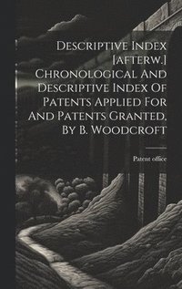 bokomslag Descriptive Index [afterw.] Chronological And Descriptive Index Of Patents Applied For And Patents Granted, By B. Woodcroft