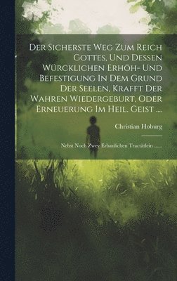 bokomslag Der Sicherste Weg Zum Reich Gottes, Und Dessen Wrcklichen Erhh- Und Befestigung In Dem Grund Der Seelen, Krafft Der Wahren Wiedergeburt, Oder Erneuerung Im Heil. Geist ....