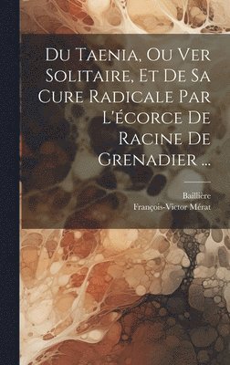 Du Taenia, Ou Ver Solitaire, Et De Sa Cure Radicale Par L'corce De Racine De Grenadier ... 1