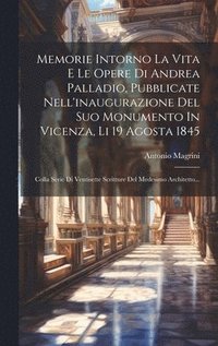 bokomslag Memorie Intorno La Vita E Le Opere Di Andrea Palladio, Pubblicate Nell'inaugurazione Del Suo Monumento In Vicenza, Li 19 Agosta 1845