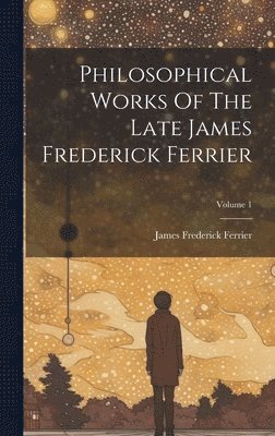 Philosophical Works Of The Late James Frederick Ferrier; Volume 1 1