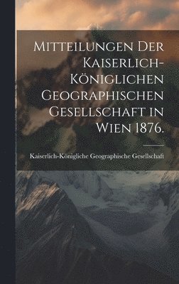 Mitteilungen der kaiserlich-kniglichen geographischen Gesellschaft in Wien 1876. 1