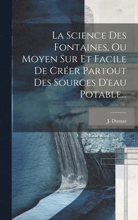 bokomslag La Science Des Fontaines, Ou Moyen Sur Et Facile De Crer Partout Des Sources D'eau Potable...