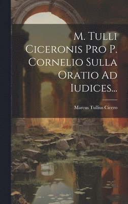 M. Tulli Ciceronis Pro P. Cornelio Sulla Oratio Ad Iudices... 1