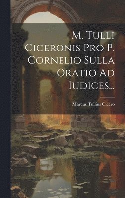 M. Tulli Ciceronis Pro P. Cornelio Sulla Oratio Ad Iudices...