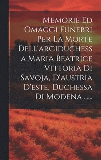 bokomslag Memorie Ed Omaggi Funebri Per La Morte Dell'arciduchessa Maria Beatrice Vittoria Di Savoja, D'austria D'este, Duchessa Di Modena ......